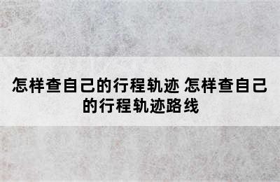 怎样查自己的行程轨迹 怎样查自己的行程轨迹路线